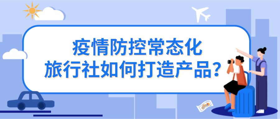 疫情防控常態(tài)化，旅行社如何打造產(chǎn)品